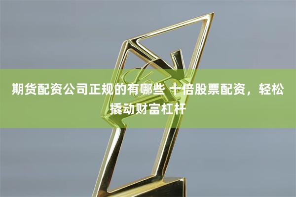 期货配资公司正规的有哪些 十倍股票配资，轻松撬动财富杠杆