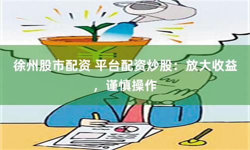 徐州股市配资 平台配资炒股：放大收益，谨慎操作