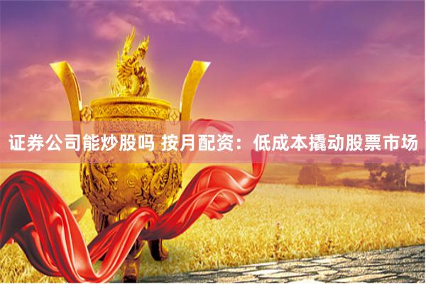证券公司能炒股吗 按月配资：低成本撬动股票市场