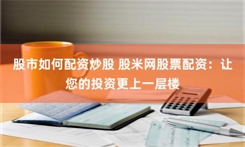 股市如何配资炒股 股米网股票配资：让您的投资更上一层楼