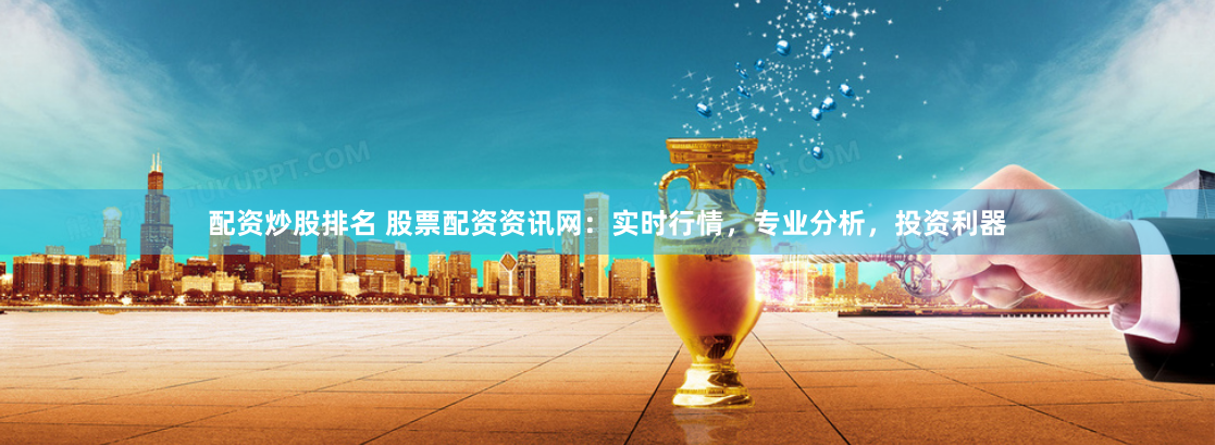 配资炒股排名 股票配资资讯网：实时行情，专业分析，投资利器