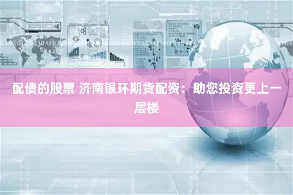 配债的股票 济南银环期货配资：助您投资更上一层楼