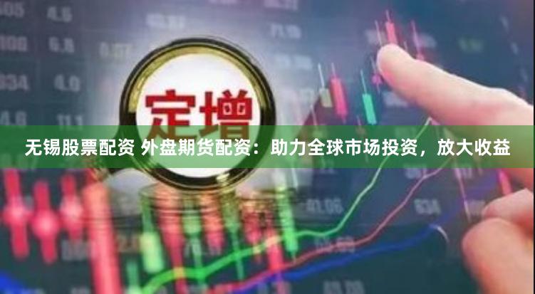 无锡股票配资 外盘期货配资：助力全球市场投资，放大收益