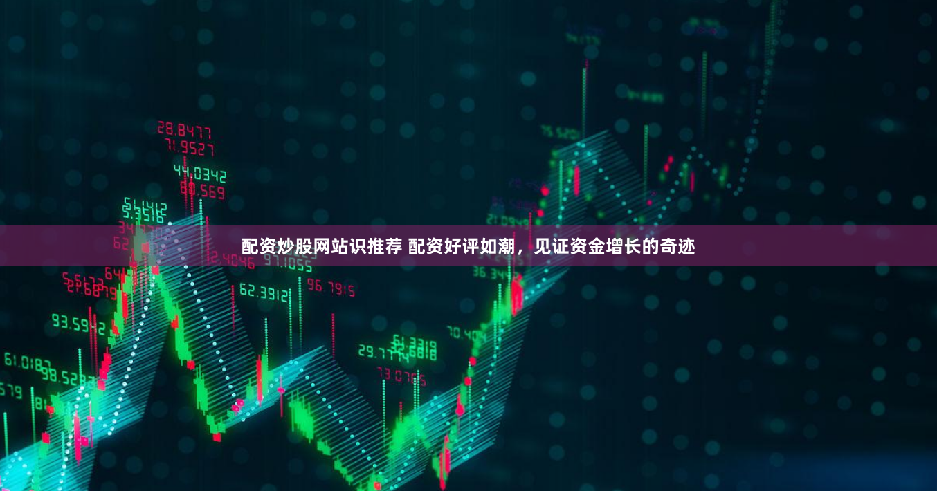 配资炒股网站识推荐 配资好评如潮，见证资金增长的奇迹