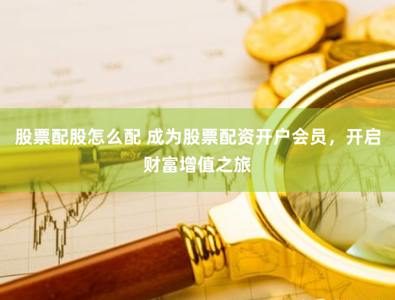 股票配股怎么配 成为股票配资开户会员，开启财富增值之旅