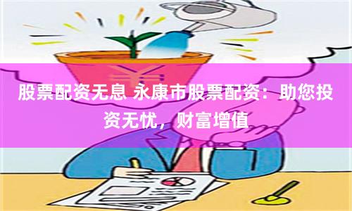 股票配资无息 永康市股票配资：助您投资无忧，财富增值