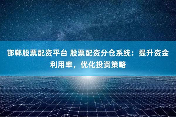邯郸股票配资平台 股票配资分仓系统：提升资金利用率，优化投资策略