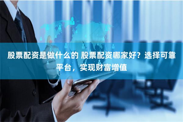 股票配资是做什么的 股票配资哪家好？选择可靠平台，实现财富增值