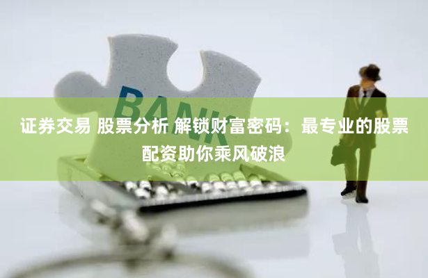 证券交易 股票分析 解锁财富密码：最专业的股票配资助你乘风破浪