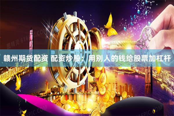 赣州期货配资 配资炒股：用别人的钱给股票加杠杆