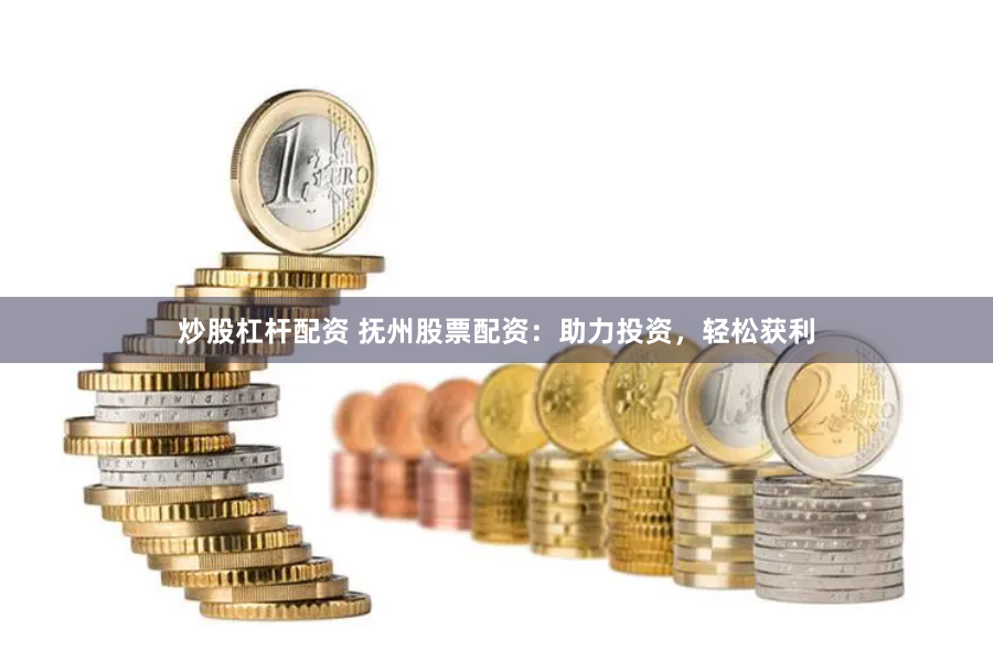 炒股杠杆配资 抚州股票配资：助力投资，轻松获利