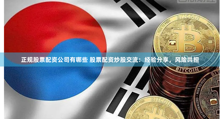正规股票配资公司有哪些 股票配资炒股交流：经验分享，风险共担