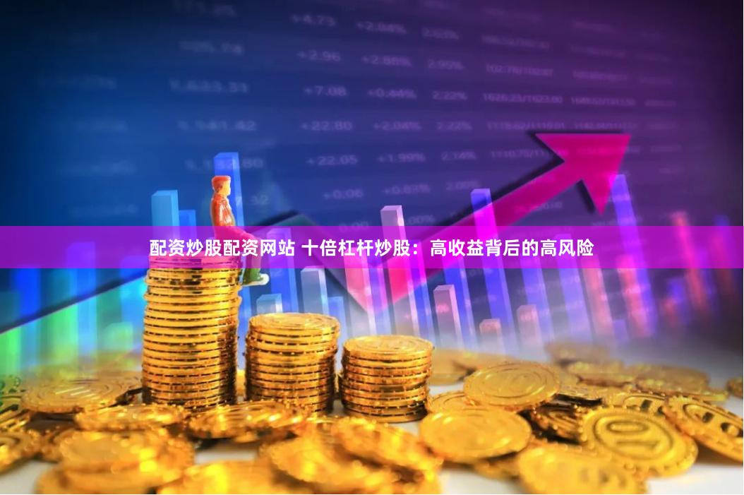 配资炒股配资网站 十倍杠杆炒股：高收益背后的高风险