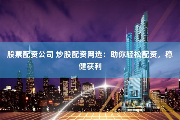 股票配资公司 炒股配资网选：助你轻松配资，稳健获利