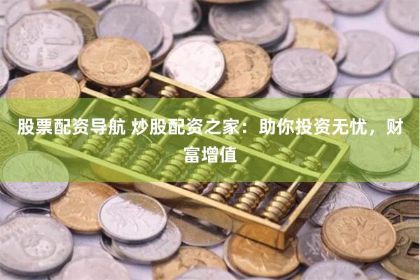 股票配资导航 炒股配资之家：助你投资无忧，财富增值