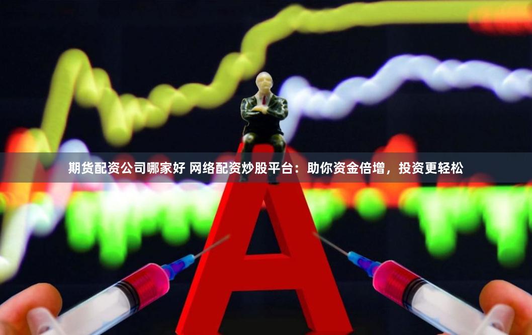 期货配资公司哪家好 网络配资炒股平台：助你资金倍增，投资更轻松