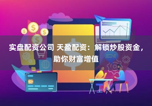 实盘配资公司 天盈配资：解锁炒股资金，助你财富增值