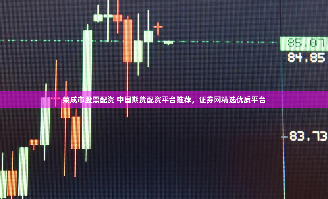 荣成市股票配资 中国期货配资平台推荐，证券网精选优质平台