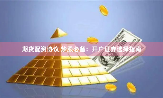 期货配资协议 炒股必备：开户证券选择指南