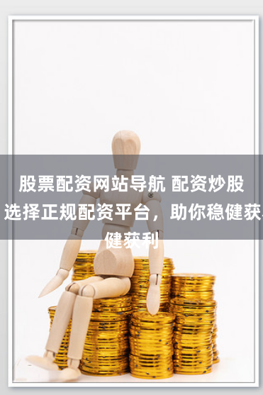 股票配资网站导航 配资炒股：选择正规配资平台，助你稳健获利