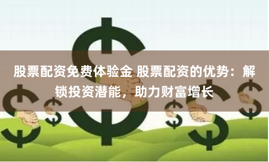 股票配资免费体验金 股票配资的优势：解锁投资潜能，助力财富增长