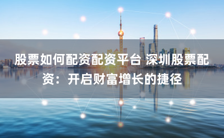 股票如何配资配资平台 深圳股票配资：开启财富增长的捷径