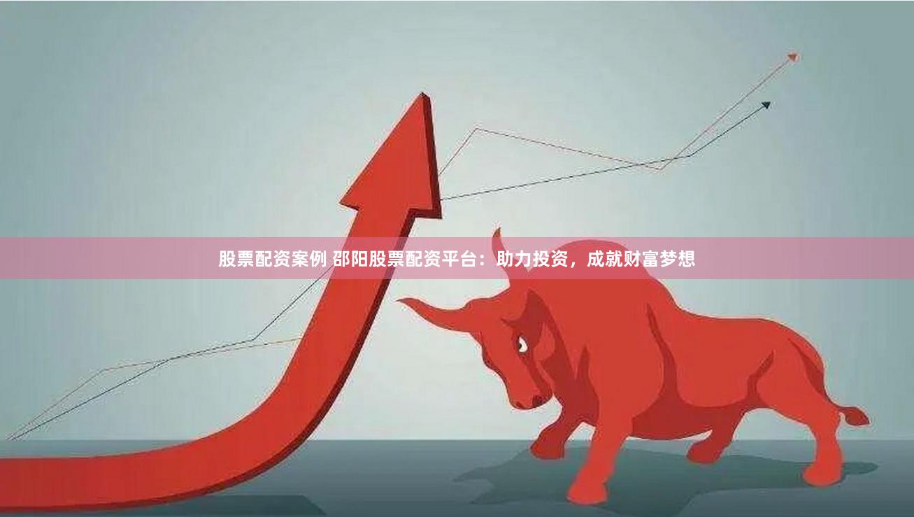 股票配资案例 邵阳股票配资平台：助力投资，成就财富梦想