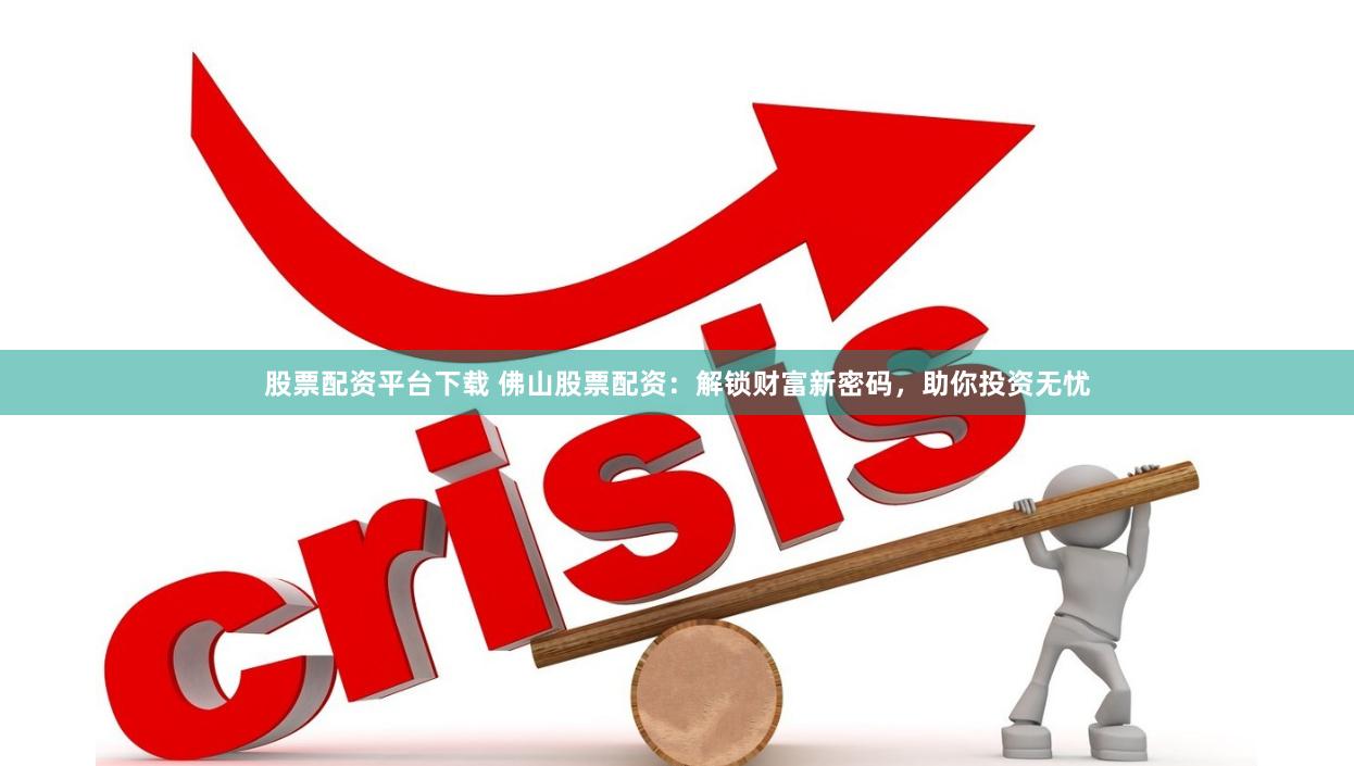 股票配资平台下载 佛山股票配资：解锁财富新密码，助你投资无忧