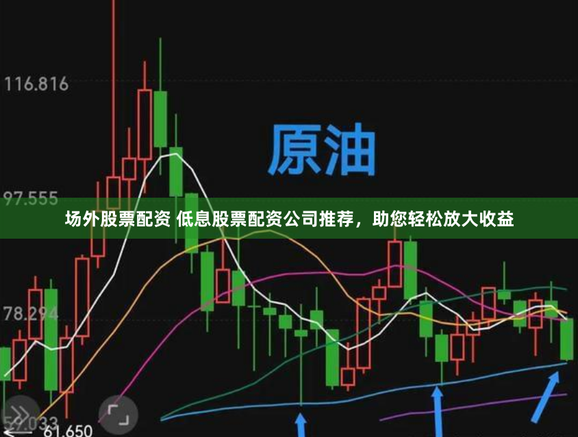 场外股票配资 低息股票配资公司推荐，助您轻松放大收益