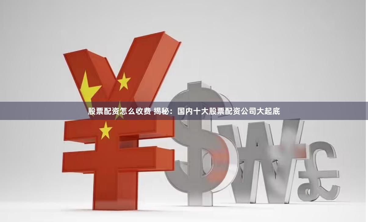 股票配资怎么收费 揭秘：国内十大股票配资公司大起底
