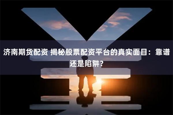 济南期货配资 揭秘股票配资平台的真实面目：靠谱还是陷阱？