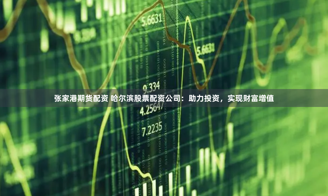 张家港期货配资 哈尔滨股票配资公司：助力投资，实现财富增值