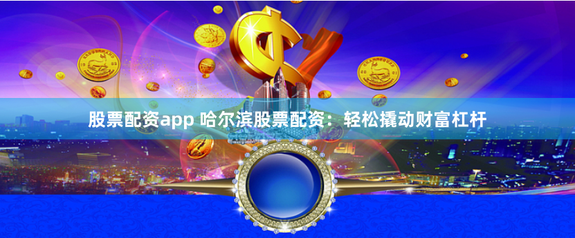 股票配资app 哈尔滨股票配资：轻松撬动财富杠杆