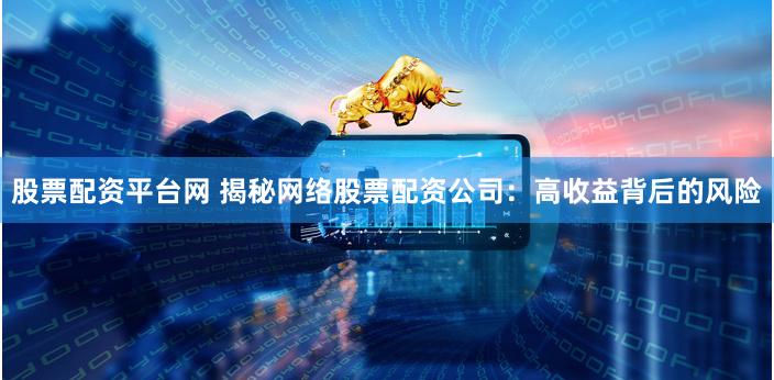股票配资平台网 揭秘网络股票配资公司：高收益背后的风险