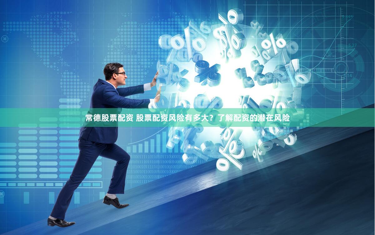 常德股票配资 股票配资风险有多大？了解配资的潜在风险