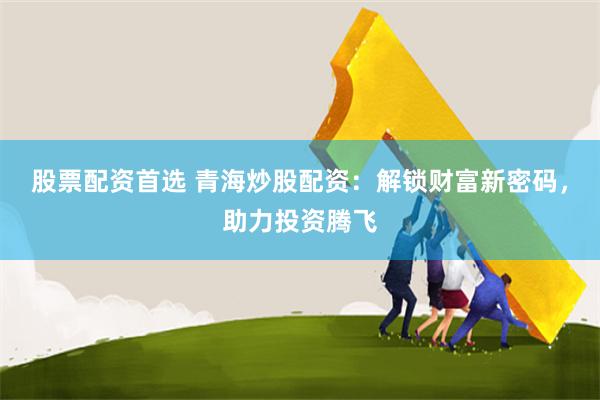 股票配资首选 青海炒股配资：解锁财富新密码，助力投资腾飞