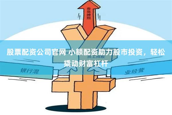 股票配资公司官网 小额配资助力股市投资，轻松撬动财富杠杆