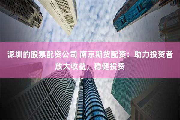 深圳的股票配资公司 南京期货配资：助力投资者放大收益，稳健投资
