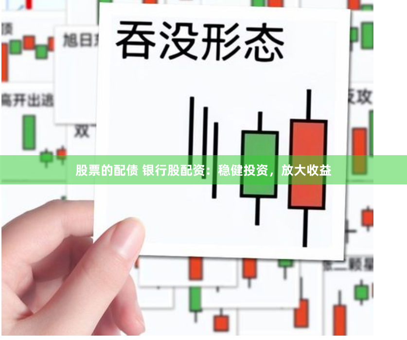 股票的配债 银行股配资：稳健投资，放大收益