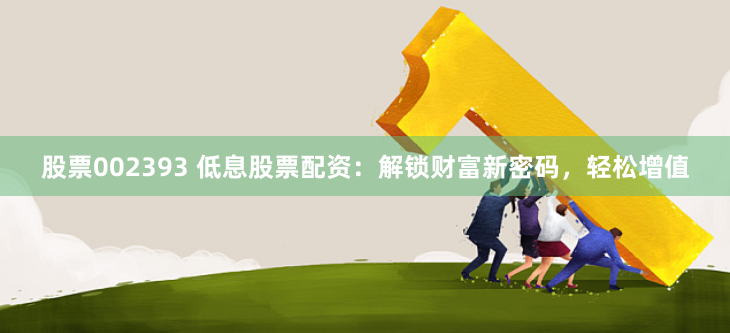 股票002393 低息股票配资：解锁财富新密码，轻松增值