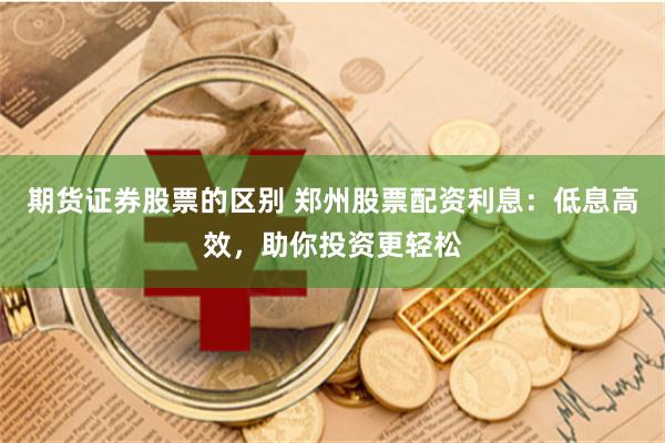 期货证券股票的区别 郑州股票配资利息：低息高效，助你投资更轻松