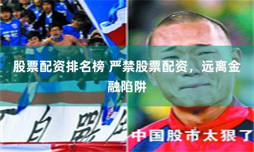 股票配资排名榜 严禁股票配资，远离金融陷阱