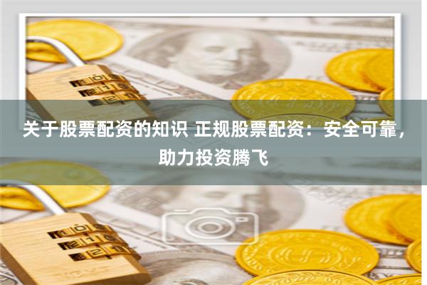 关于股票配资的知识 正规股票配资：安全可靠，助力投资腾飞
