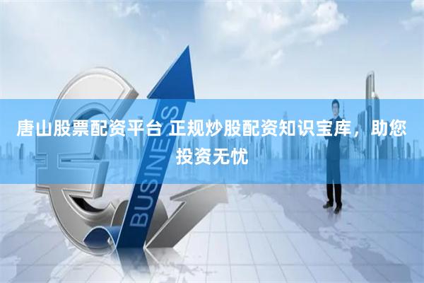 唐山股票配资平台 正规炒股配资知识宝库，助您投资无忧