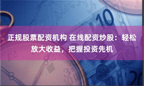 正规股票配资机构 在线配资炒股：轻松放大收益，把握投资先机