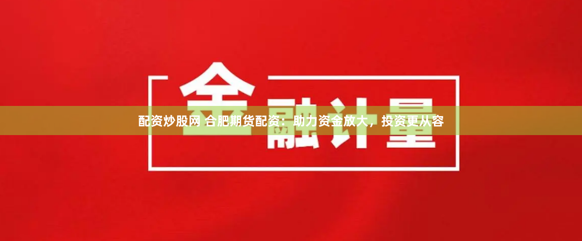配资炒股网 合肥期货配资：助力资金放大，投资更从容