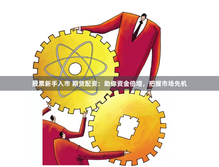 股票新手入市 期货配资：助你资金倍增，把握市场先机