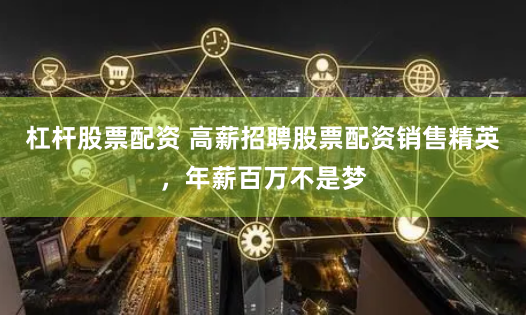 杠杆股票配资 高薪招聘股票配资销售精英，年薪百万不是梦