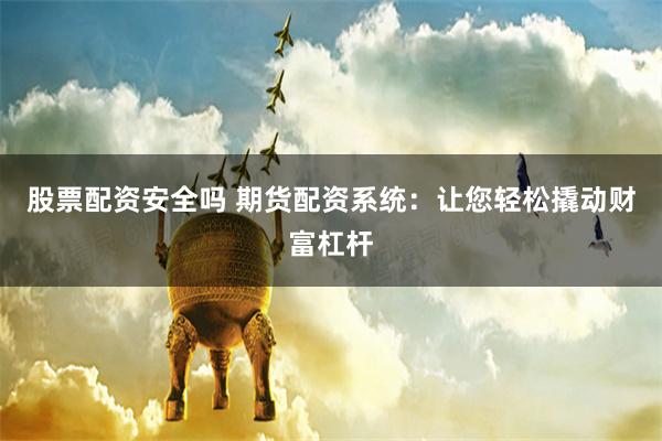 股票配资安全吗 期货配资系统：让您轻松撬动财富杠杆