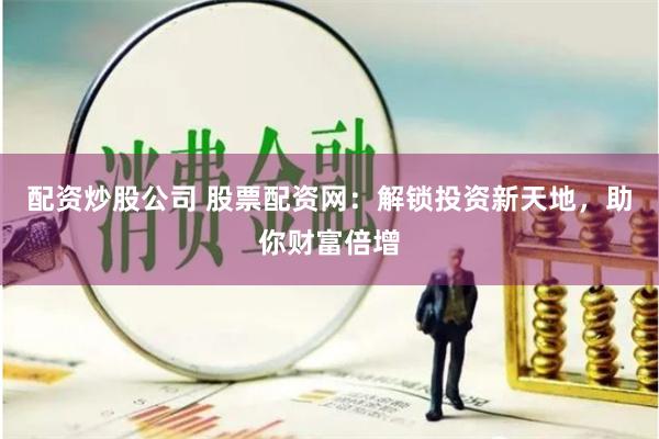 配资炒股公司 股票配资网：解锁投资新天地，助你财富倍增